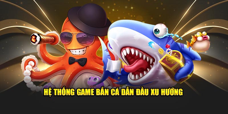 Hệ thống game bắn cá dẫn đầu xu hướng